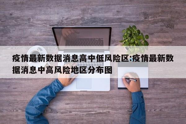 疫情最新数据消息高中低风险区:疫情最新数据消息中高风险地区分布图