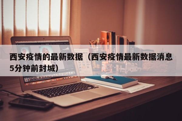 西安疫情的最新数据（西安疫情最新数据消息5分钟前封城）
