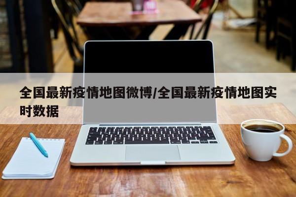 全国最新疫情地图微博/全国最新疫情地图实时数据