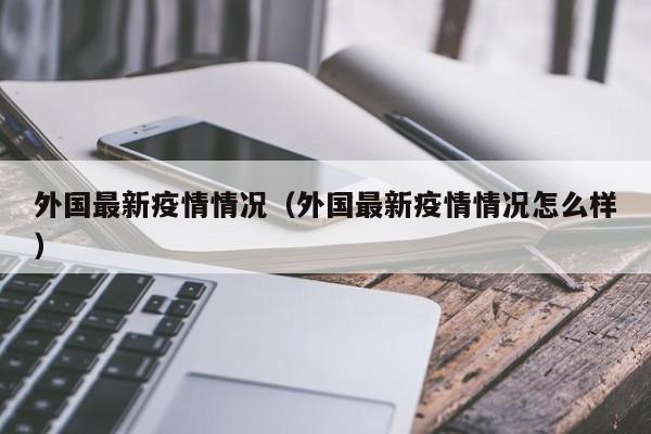 外国最新疫情情况（外国最新疫情情况怎么样）