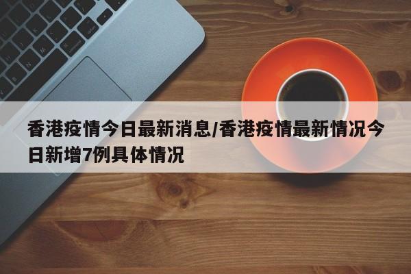 香港疫情今日最新消息/香港疫情最新情况今日新增7例具体情况