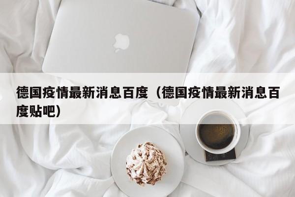 德国疫情最新消息百度（德国疫情最新消息百度贴吧）