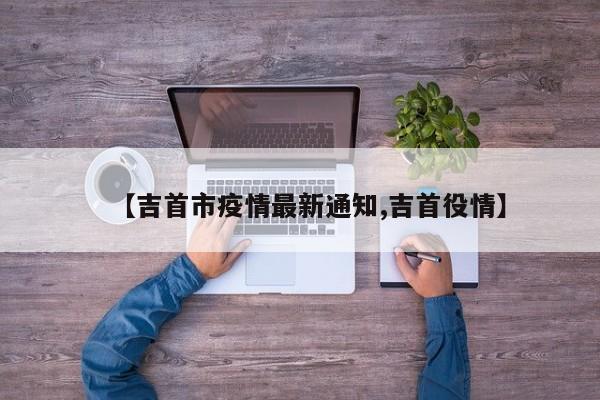 【吉首市疫情最新通知,吉首役情】
