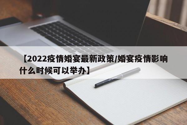 【2022疫情婚宴最新政策/婚宴疫情影响什么时候可以举办】