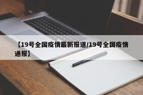 【19号全国疫情最新报道/19号全国疫情通报】