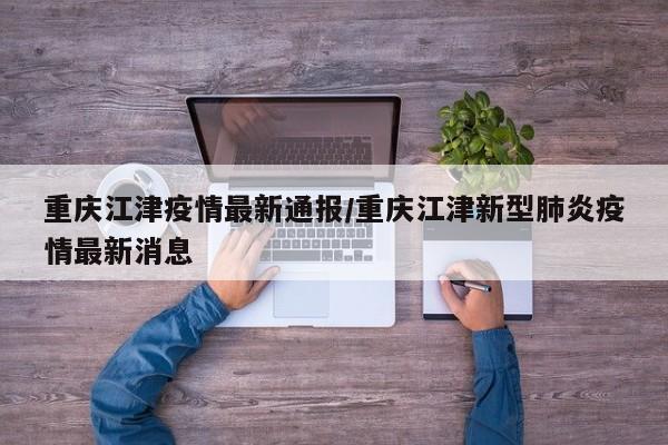 重庆江津疫情最新通报/重庆江津新型肺炎疫情最新消息