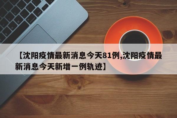 【沈阳疫情最新消息今天81例,沈阳疫情最新消息今天新增一例轨迹】
