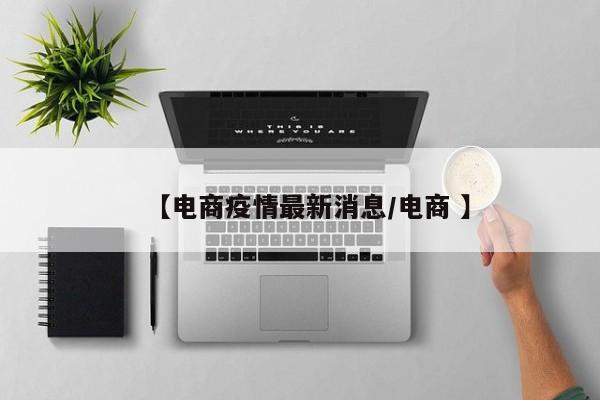 【电商疫情最新消息/电商 】