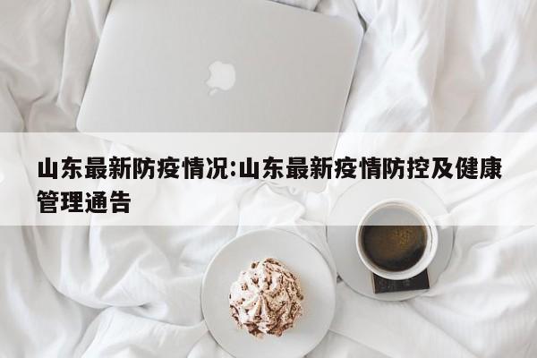 山东最新防疫情况:山东最新疫情防控及健康管理通告