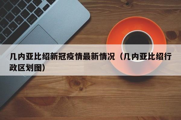 几内亚比绍新冠疫情最新情况（几内亚比绍行政区划图）