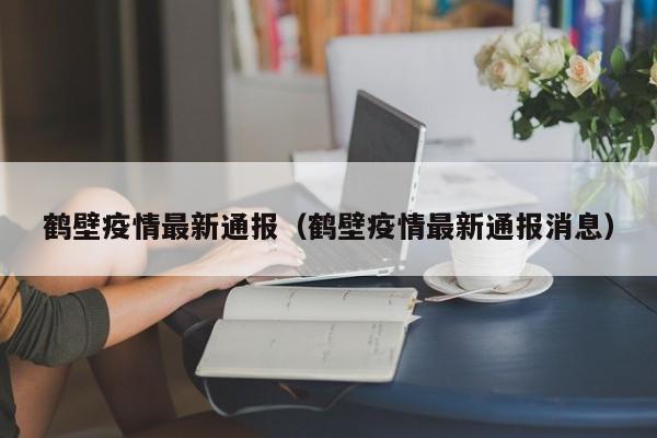 鹤壁疫情最新通报（鹤壁疫情最新通报消息）