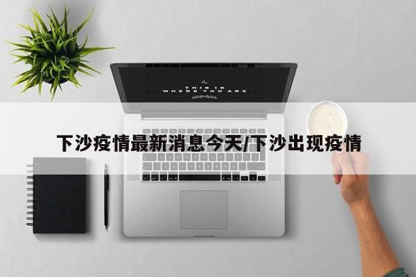 下沙疫情最新消息今天/下沙出现疫情