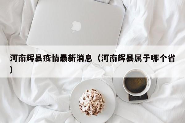 河南辉县疫情最新消息（河南辉县属于哪个省）