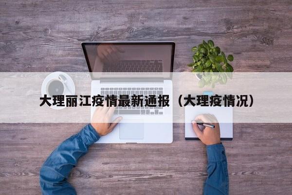 大理丽江疫情最新通报（大理疫情况）