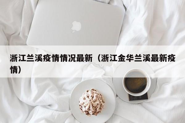 浙江兰溪疫情情况最新（浙江金华兰溪最新疫情）