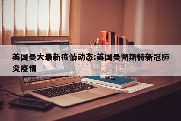 英国曼大最新疫情动态:英国曼彻斯特新冠肺炎疫情