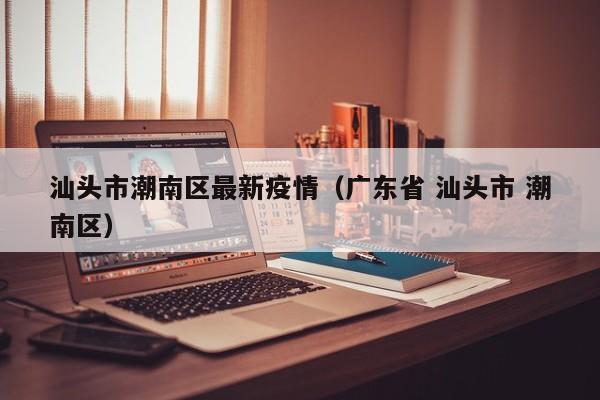 汕头市潮南区最新疫情（广东省 汕头市 潮南区）