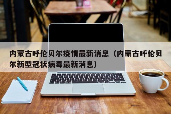 内蒙古呼伦贝尔疫情最新消息（内蒙古呼伦贝尔新型冠状病毒最新消息）