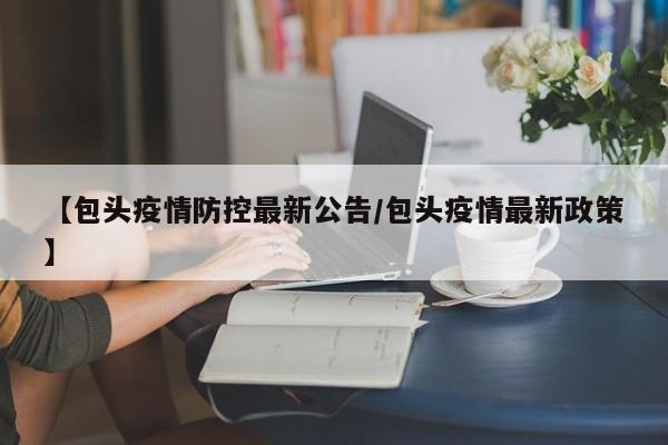 【包头疫情防控最新公告/包头疫情最新政策】