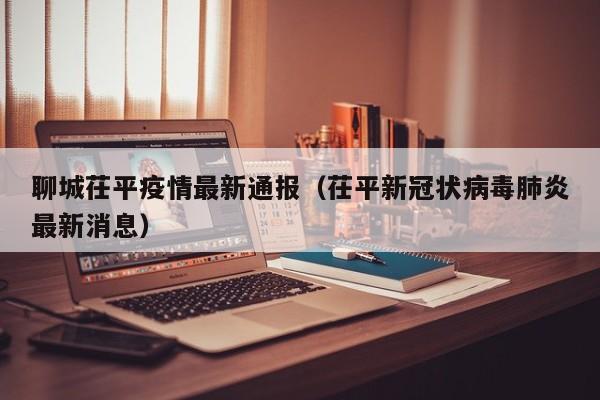 聊城茌平疫情最新通报（茌平新冠状病毒肺炎最新消息）
