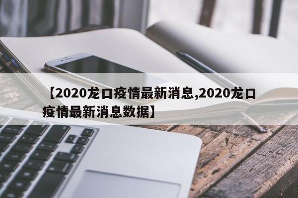 【2020龙口疫情最新消息,2020龙口疫情最新消息数据】