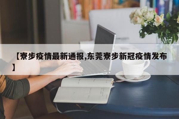 【寮步疫情最新通报,东莞寮步新冠疫情发布】