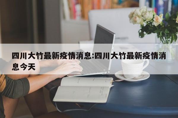 四川大竹最新疫情消息:四川大竹最新疫情消息今天
