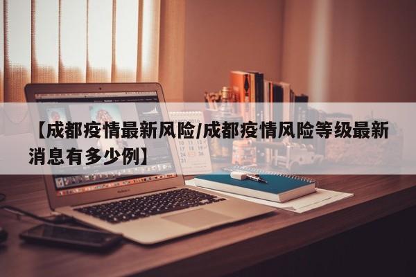 【成都疫情最新风险/成都疫情风险等级最新消息有多少例】