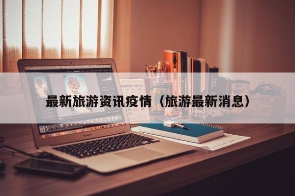 最新旅游资讯疫情（旅游最新消息）