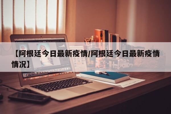 【阿根廷今日最新疫情/阿根廷今日最新疫情情况】