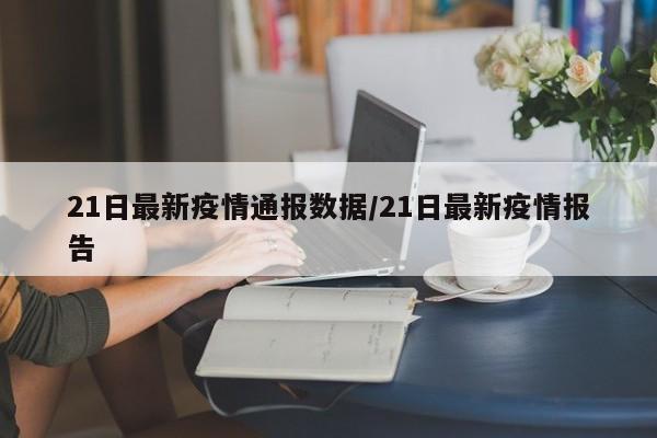 21日最新疫情通报数据/21日最新疫情报告