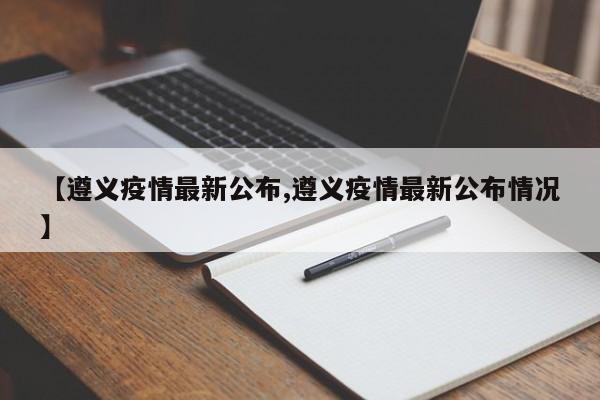 【遵义疫情最新公布,遵义疫情最新公布情况】