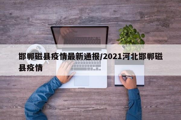 邯郸磁县疫情最新通报/2021河北邯郸磁县疫情