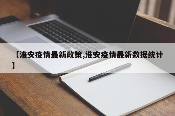 【淮安疫情最新政策,淮安疫情最新数据统计】
