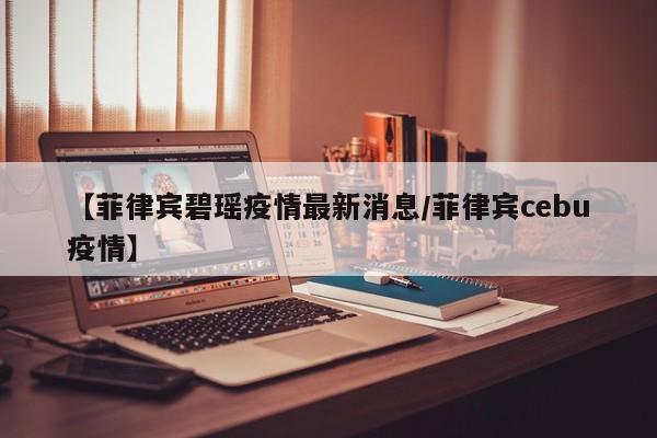 【菲律宾碧瑶疫情最新消息/菲律宾cebu疫情】
