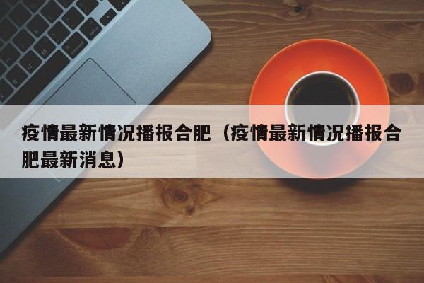 疫情最新情况播报合肥（疫情最新情况播报合肥最新消息）