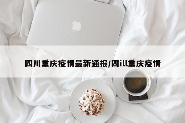 四川重庆疫情最新通报/四ill重庆疫情