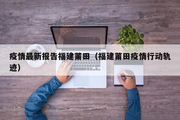 疫情最新报告福建莆田（福建莆田疫情行动轨迹）