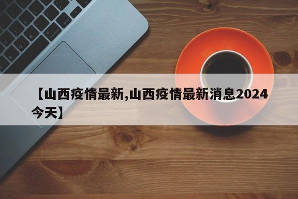【山西疫情最新,山西疫情最新消息2024今天】