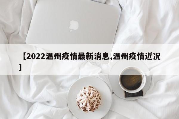 【2022温州疫情最新消息,温州疫情近况】
