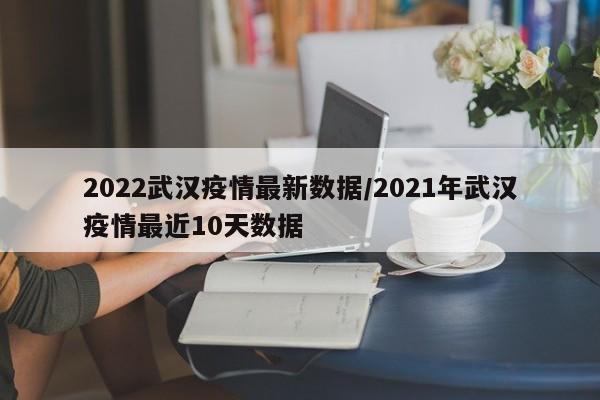 2022武汉疫情最新数据/2021年武汉疫情最近10天数据