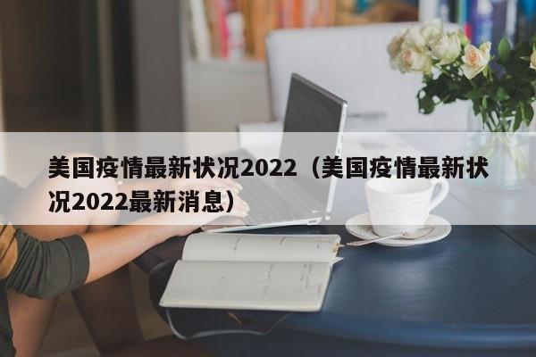 美国疫情最新状况2022（美国疫情最新状况2022最新消息）