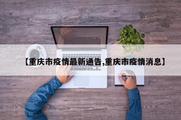 【重庆市疫情最新通告,重庆市疫情消息】