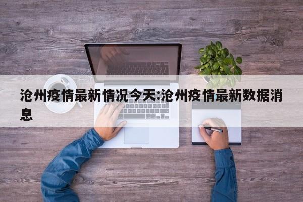 沧州疫情最新情况今天:沧州疫情最新数据消息