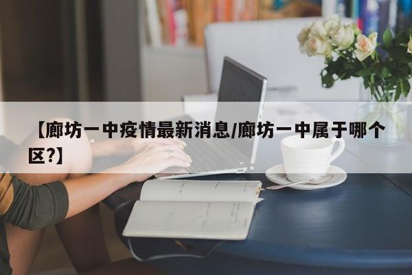 【廊坊一中疫情最新消息/廊坊一中属于哪个区?】