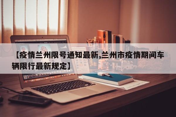 【疫情兰州限号通知最新,兰州市疫情期间车辆限行最新规定】