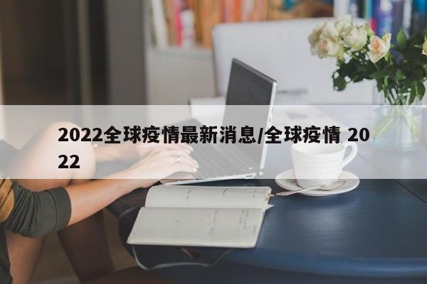 2022全球疫情最新消息/全球疫情 2022