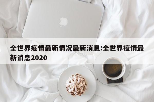 全世界疫情最新情况最新消息:全世界疫情最新消息2020