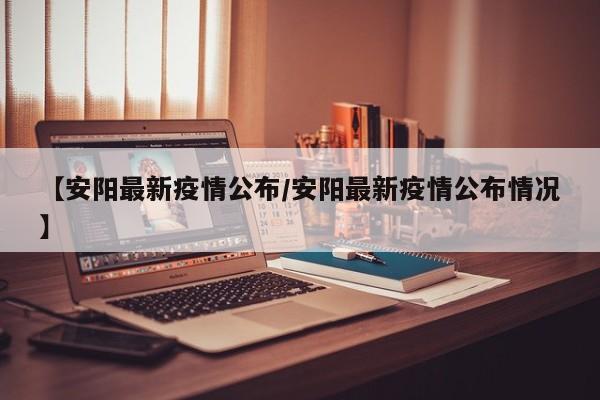 【安阳最新疫情公布/安阳最新疫情公布情况】