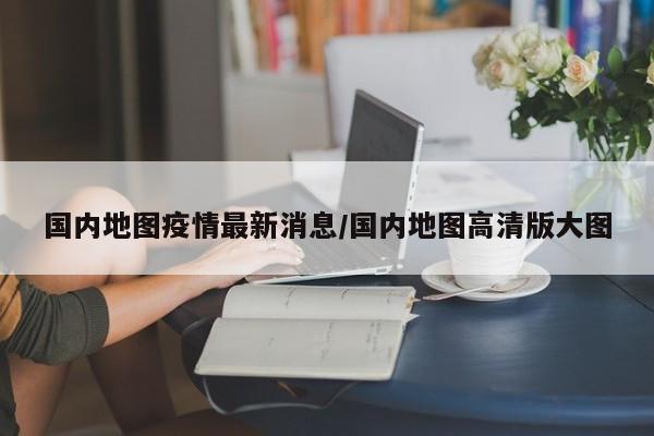 国内地图疫情最新消息/国内地图高清版大图